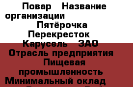 Повар › Название организации ­ X5 Retail Group «Пятёрочка», «Перекресток», «Карусель», ЗАО › Отрасль предприятия ­ Пищевая промышленность › Минимальный оклад ­ 20 000 - Все города Работа » Вакансии   . Адыгея респ.,Адыгейск г.